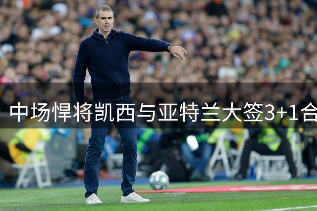 中场悍将凯西与亚特兰大签3+1合同 合同年限成转会关键