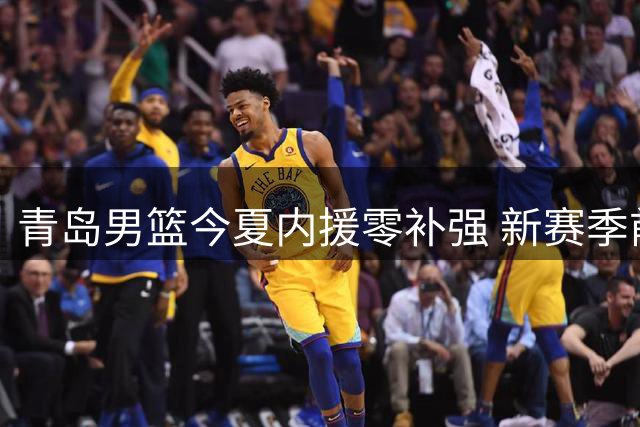 青岛男篮今夏内援零补强 新赛季前景堪忧